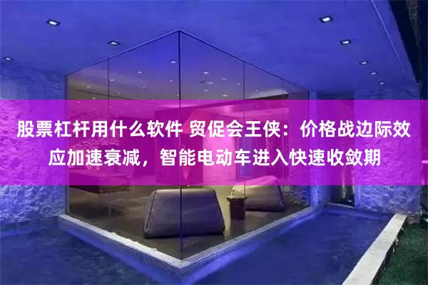 股票杠杆用什么软件 贸促会王侠：价格战边际效应加速衰减，智能电动车进入快速收敛期