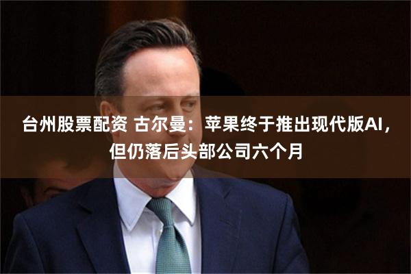 台州股票配资 古尔曼：苹果终于推出现代版AI，但仍落后头部公司六个月