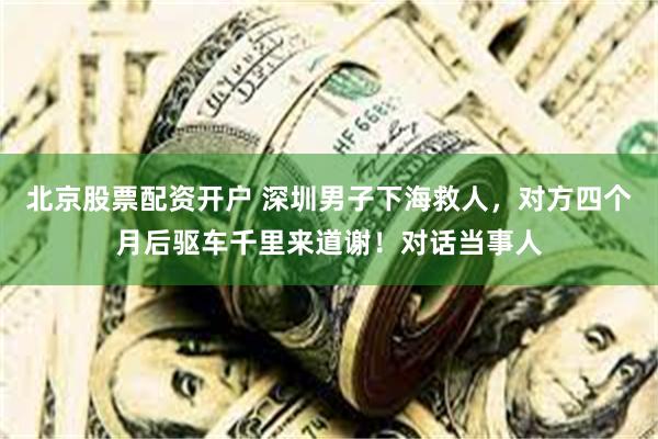 北京股票配资开户 深圳男子下海救人，对方四个月后驱车千里来道谢！对话当事人
