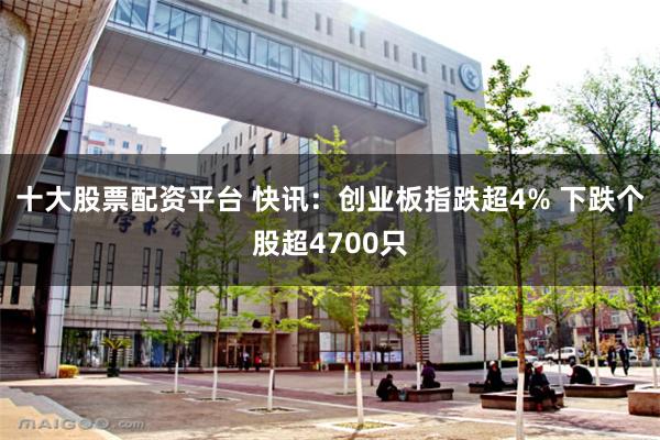 十大股票配资平台 快讯：创业板指跌超4% 下跌个股超4700只