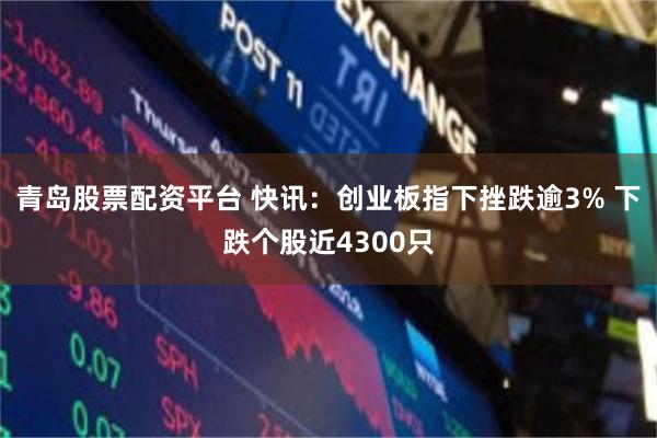 青岛股票配资平台 快讯：创业板指下挫跌逾3% 下跌个股近4300只