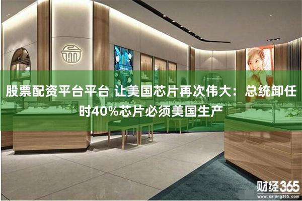 股票配资平台平台 让美国芯片再次伟大：总统卸任时40%芯片必须美国生产