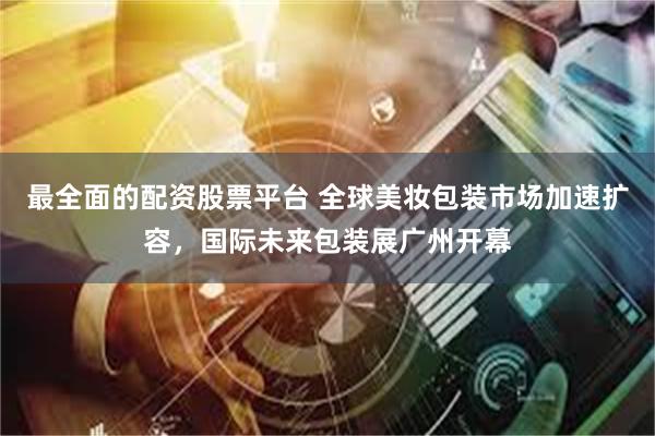 最全面的配资股票平台 全球美妆包装市场加速扩容，国际未来包装展广州开幕