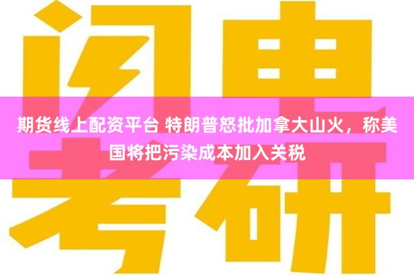 期货线上配资平台 特朗普怒批加拿大山火，称美国将把污染成本加入关税