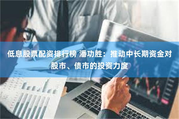 低息股票配资排行榜 潘功胜：推动中长期资金对股市、债市的投资力度