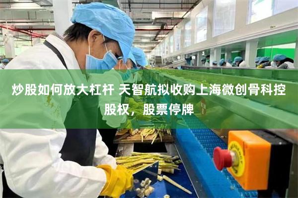 炒股如何放大杠杆 天智航拟收购上海微创骨科控股权，股票停牌