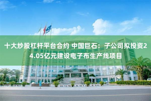 十大炒股杠杆平台合约 中国巨石：子公司拟投资24.05亿元建设电子布生产线项目