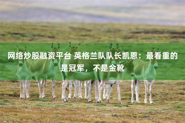 网络炒股融资平台 英格兰队队长凯恩：最看重的是冠军，不是金靴