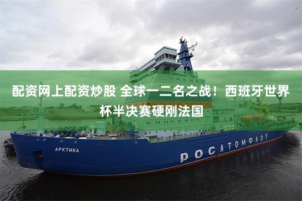 配资网上配资炒股 全球一二名之战！西班牙世界杯半决赛硬刚法国