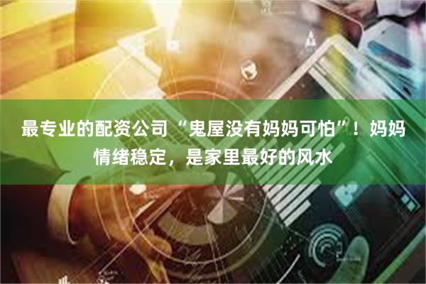 最专业的配资公司 “鬼屋没有妈妈可怕”！妈妈情绪稳定，是家里最好的风水