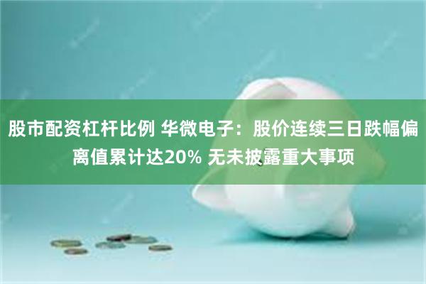 股市配资杠杆比例 华微电子：股价连续三日跌幅偏离值累计达20% 无未披露重大事项
