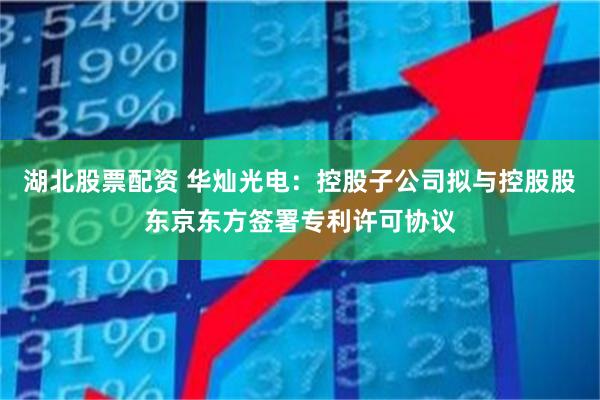 湖北股票配资 华灿光电：控股子公司拟与控股股东京东方签署专利许可协议