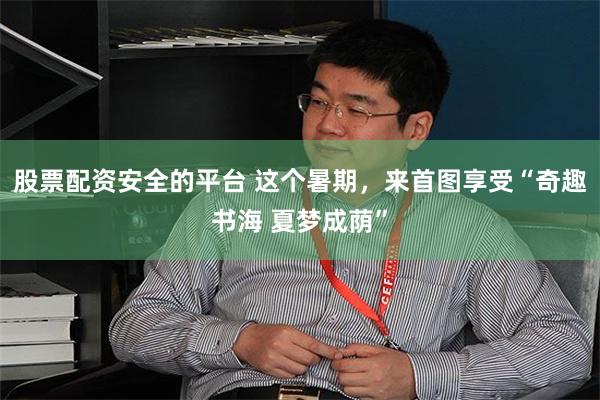 股票配资安全的平台 这个暑期，来首图享受“奇趣书海 夏梦成荫”
