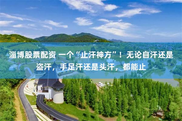 淄博股票配资 一个“止汗神方”！无论自汗还是盗汗，手足汗还是头汗，都能止