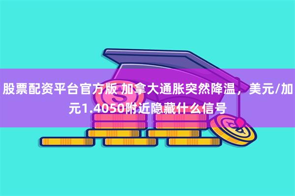 股票配资平台官方版 加拿大通胀突然降温，美元/加元1.4050附近隐藏什么信号