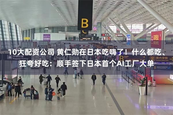 10大配资公司 黄仁勋在日本吃嗨了！什么都吃、狂夸好吃：顺手签下日本首个AI工厂大单