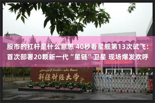 股市的杠杆是什么意思 40秒看星舰第13次试飞：首次部署20颗新一代“星链”卫星 现场爆发欢呼