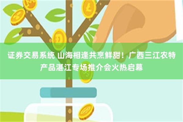 证券交易系统 山海相逢共烹鲜甜！广西三江农特产品湛江专场推介会火热启幕