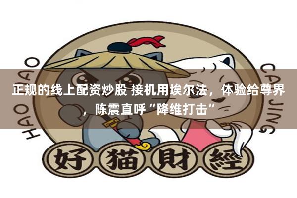 正规的线上配资炒股 接机用埃尔法，体验给尊界，陈震直呼“降维打击”
