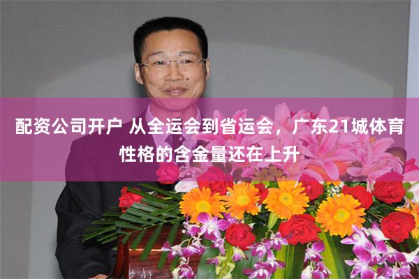 配资公司开户 从全运会到省运会，广东21城体育性格的含金量还在上升