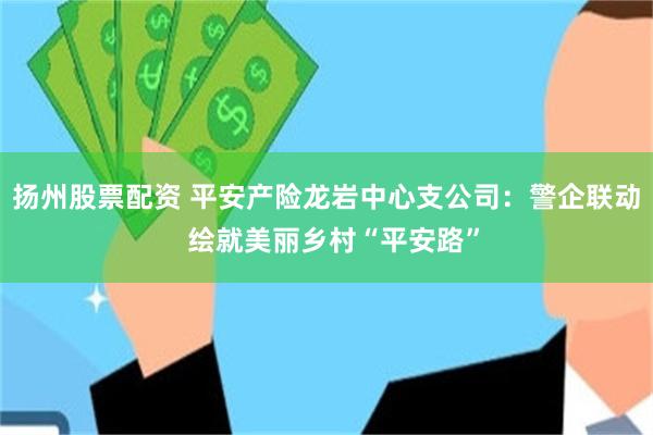 扬州股票配资 平安产险龙岩中心支公司：警企联动  绘就美丽乡村“平安路”
