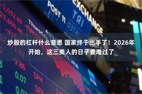 炒股的杠杆什么意思 国家终于出手了！2026年开始，这三类人的日子要难过了