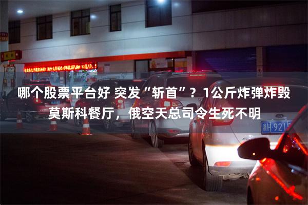 哪个股票平台好 突发“斩首”？1公斤炸弹炸毁莫斯科餐厅，俄空天总司令生死不明