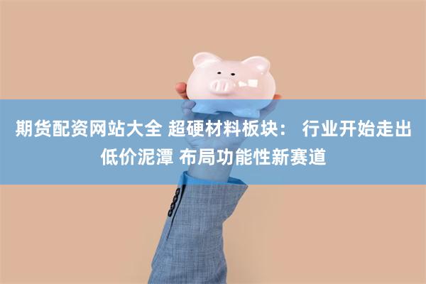 期货配资网站大全 超硬材料板块： 行业开始走出低价泥潭 布局功能性新赛道
