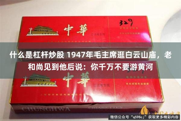 什么是杠杆炒股 1947年毛主席逛白云山庙，老和尚见到他后说：你千万不要游黄河