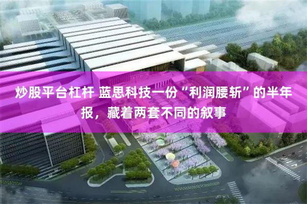 炒股平台杠杆 蓝思科技一份“利润腰斩”的半年报，藏着两套不同的叙事