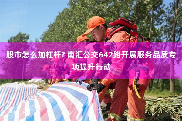 股市怎么加杠杆? 南汇公交642路开展服务品质专项提升行动