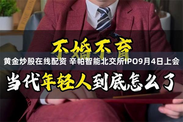 黄金炒股在线配资 辛帕智能北交所IPO9月4日上会