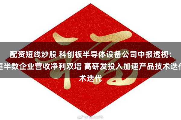 配资短线炒股 科创板半导体设备公司中报透视：超半数企业营收净利双增 高研发投入加速产品技术迭代