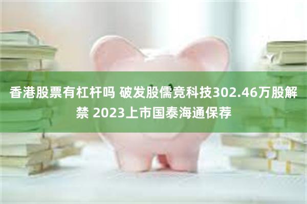 香港股票有杠杆吗 破发股儒竞科技302.46万股解禁 2023上市国泰海通保荐