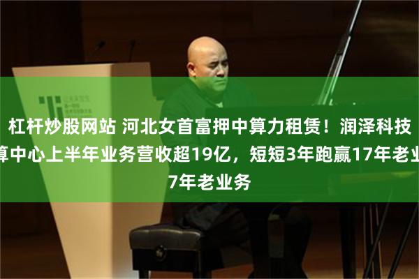 杠杆炒股网站 河北女首富押中算力租赁！润泽科技智算中心上半年业务营收超19亿，短短3年跑赢17年老业务