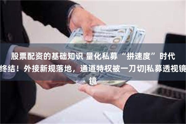 股票配资的基础知识 量化私募 “拼速度” 时代终结！外接新规落地，通道特权被一刀切|私募透视镜