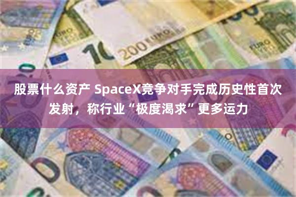 股票什么资产 SpaceX竞争对手完成历史性首次发射，称行业“极度渴求”更多运力