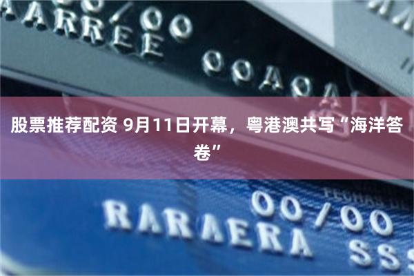 股票推荐配资 9月11日开幕，粤港澳共写“海洋答卷”