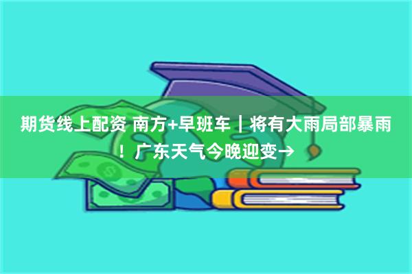 期货线上配资 南方+早班车｜将有大雨局部暴雨！广东天气今晚迎变→