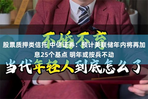股票质押类信托 中信证券：预计美联储年内将再加息25个基点 明年或按兵不动