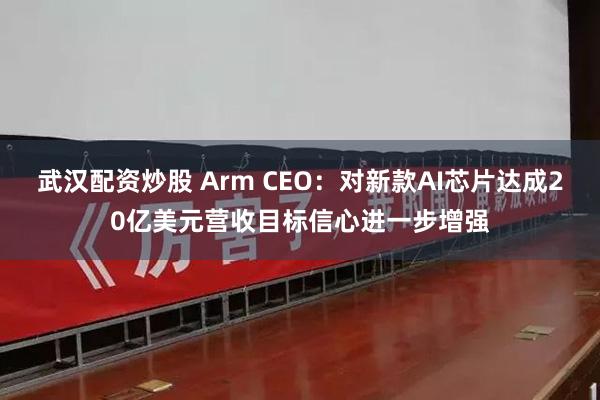 武汉配资炒股 Arm CEO：对新款AI芯片达成20亿美元营收目标信心进一步增强