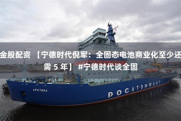 金股配资 【宁德时代倪军：全固态电池商业化至少还需 5 年】 #宁德时代谈全固