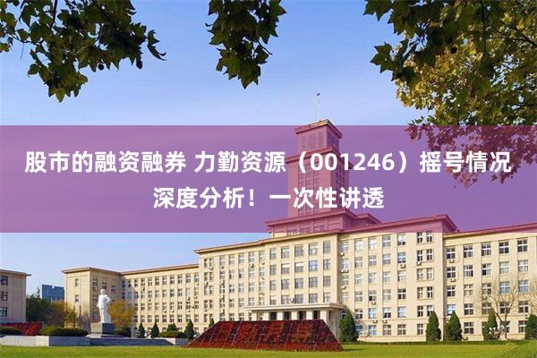 股市的融资融券 力勤资源（001246）摇号情况深度分析！一次性讲透