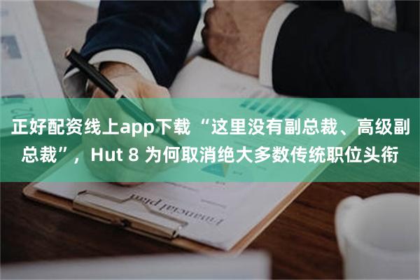 正好配资线上app下载 “这里没有副总裁、高级副总裁”，Hut 8 为何取消绝大多数传统职位头衔