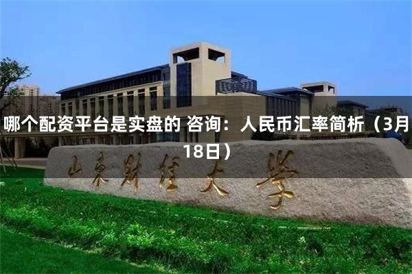 哪个配资平台是实盘的 咨询：人民币汇率简析（3月18日）